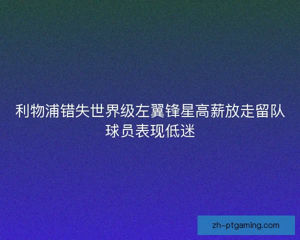 利物浦错失世界级左翼锋星高薪放走留队球员表现低迷