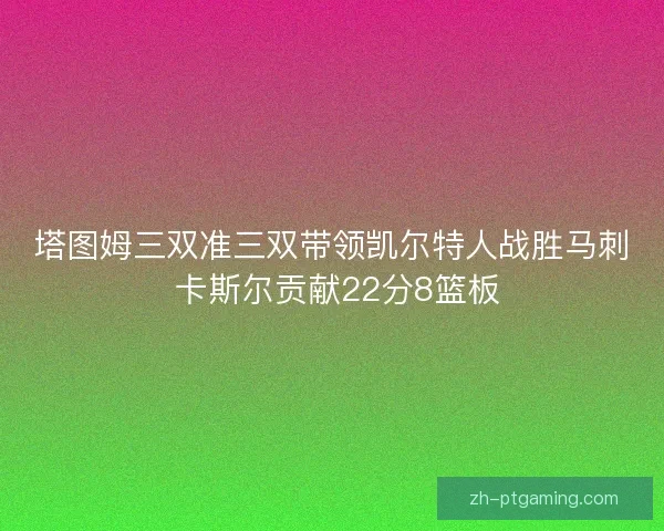 塔图姆三双准三双带领凯尔特人战胜马刺 卡斯尔贡献22分8篮板